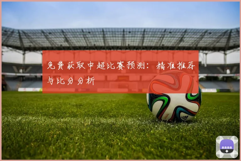 免费获取中超比赛预测:精准推荐与比分分析