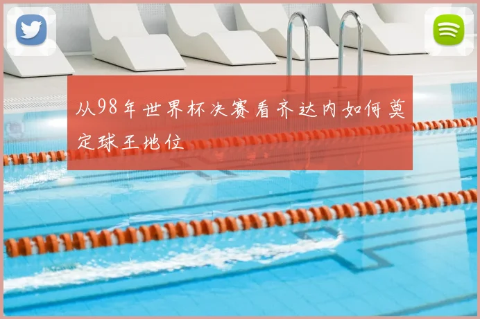 从98年世界杯决赛看齐达内如何奠定球王地位
