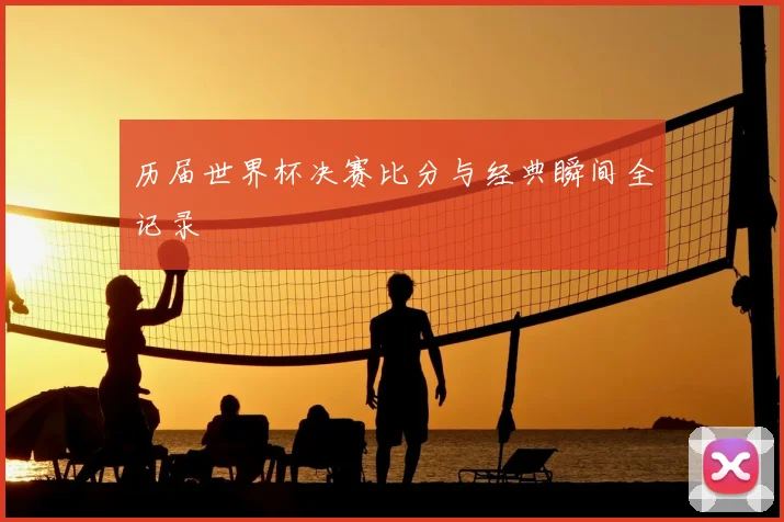 历届世界杯决赛比分与经典瞬间全记录