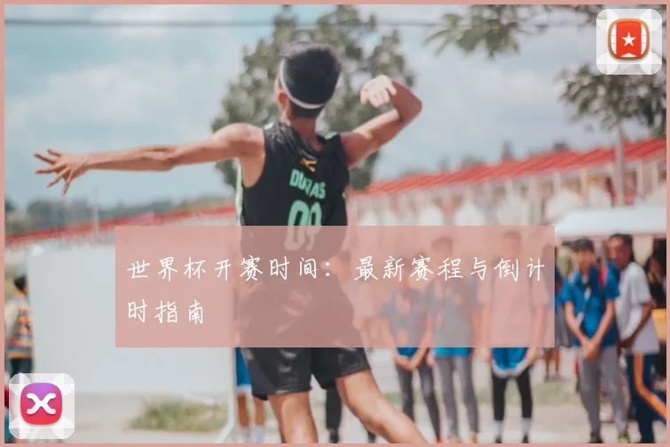 世界杯开赛时间：最新赛程与倒计时指南