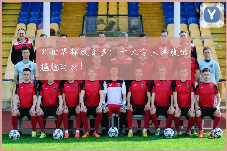 年世界杯欢乐多:十大令人捧腹的尴尬时刻!