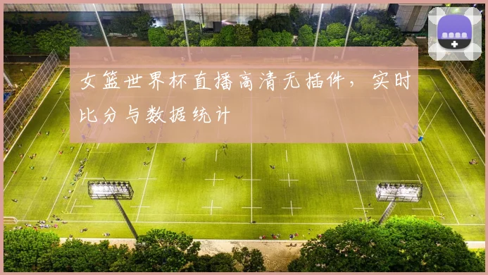 女篮世界杯直播高清无插件，实时比分与数据统计