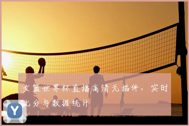 女篮世界杯直播高清无插件，实时比分与数据统计