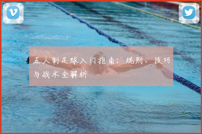 五人制足球入门指南:规则、技巧与战术全解析